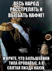 весь народ расстрелять и выебать нафиг! и врите, что большевики типа кровавые, а я святая пизда нахуй.