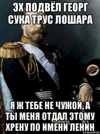 эх подвёл георг сука трус лошара я ж тебе не чужой, а ты меня отдал этому хрену по имени ленин