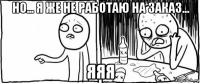 но... я же не работаю на заказ... яяя