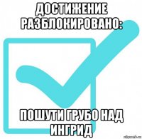 достижение разблокировано: пошути грубо над ингрид