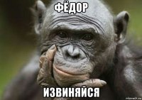 фёдор извиняйся