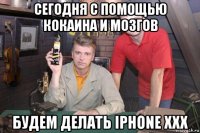 сегодня с помощью кокаина и мозгов будем делать iphone xxx