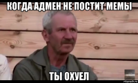 когда адмен не постит мемы ты охуел