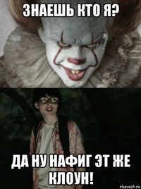 знаешь кто я? да ну нафиг эт же клоун!