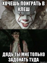 хочешь поиграть в клеш дядь ты мне только задонать туда