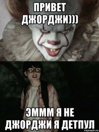 привет джорджи))) эммм я не джорджи я детпул