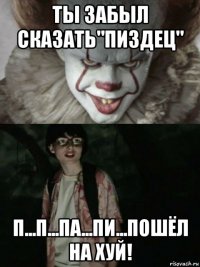 ты забыл сказать"пиздец" п...п...па...пи...пошёл на хуй!