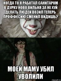 когда то я работал санитаром в дурку ново вильня за не хуй делать людей возил теперь проффесию сменил видишь? моей маму убил уволили