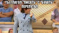 ты глагол "писать" с "бухать" перепутал 