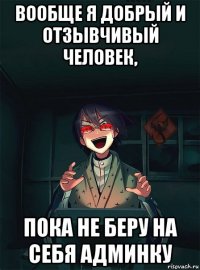 вообще я добрый и отзывчивый человек, пока не беру на себя админку