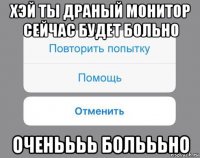 хэй ты драный монитор сейчас будет больно оченьььь больььно