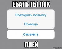 ебать ты лох плей