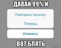 давай 99% и вот блять