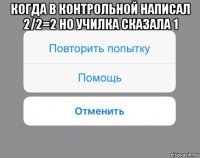 когда в контрольной написал 2/2=2 но училка сказала 1 