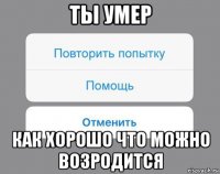 ты умер как хорошо что можно возродится