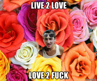 live 2 love love 2 fuck