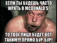 если ты будешь часто жрать в mcdonald's, то твоё лицо будет вот таким!!! прямо бур-бур!