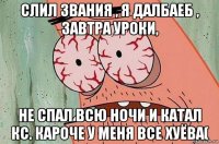 слил звания , я далбаеб , завтра уроки, не спал всю ночи и катал кс. кароче у меня все хуёва(