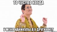 то чуство когда у меня каникулы а у других нет