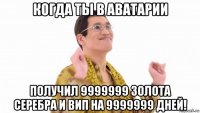 когда ты в аватарии получил 9999999 золота серебра и вип на 9999999 дней!