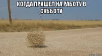 когда пришел на работу в субботу 