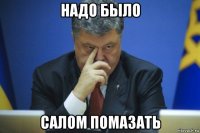 надо было салом помазать