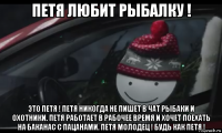 петя любит рыбалку ! это петя ! петя никогда не пишет в чат рыбаки и охотники. петя работает в рабочее время и хочет поехать на баканас с пацанами. петя молодец ! будь как петя !