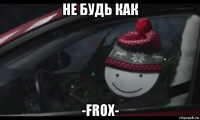 не будь как -frox-