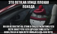 это петя,на улице плохая похода но он не постит об этом в соц.сети,потому что петя знает что у его друзей тоже есть окна,глаза и уши.петя умный.будь как петя.