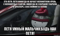 это петя. петя никогда не качает непонятную хрень, с непонятных сайтов, никогда не сохраняет пароли в браузере, а всё помнит в голове петя умный мальчик.будь как петя!