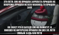 это петя. ему не пришла зарплата/пришла не вовремя/пришла не вся/наконец-то пришла за!!! он знает,что в беседе ему не помогут. и никому не интересно пришла ли ему зп. петя умный. будь как петя