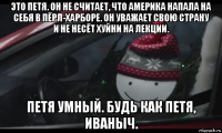 это петя. он не считает, что америка напала на себя в пёрл-харборе. он уважает свою страну и не несёт хуйни на лекции. петя умный. будь как петя, иваныч.