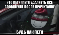 это петя! петя удаляеть все сообшение после прочитание будь как петя