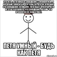 это петя. петя увидел сообщение с проклятием, в которым говорится, что если тот, кто не отправит это сообщение 10 людям, того убьет призрак. петя не стал рассылать это сообщение, потому что проклятий не существует. петя умный - будь как петя