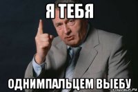 я тебя однимпальцем выебу