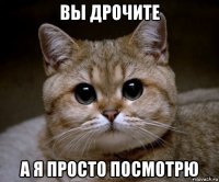 вы дрочите а я просто посмотрю