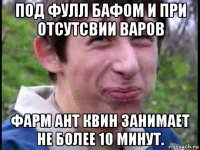 под фулл бафом и при отсутсвии варов фарм ант квин занимает не более 10 минут.