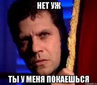 нет уж ты у меня покаешься