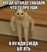 когда штонде сказали что то про уши а ну иди сюда бл*ять