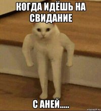 когда идёшь на свидание с аней.....