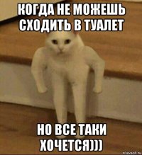 когда не можешь сходить в туалет но все таки хочется)))