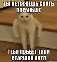 ты не ляжешь спать пораньше тебя побьет твой старший котя