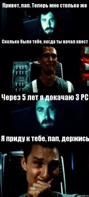 Привет, пап. Теперь мне столько же Сколько было тебе, когда ты начал квест Через 5 лет я докачаю 3 РС Я приду к тебе, пап, держись