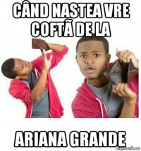 când nastea vre coftã de la ariana grande