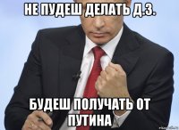 не пудеш делать д.з. будеш получать от путина