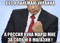 вот я панемаю украина а россия нука марш мне за солью в магазин !