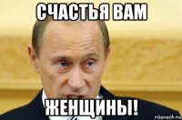 счастья вам женщины!