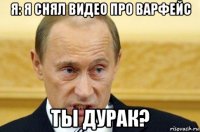 я: я снял видео про варфейс ты дурак?