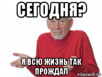 сегодня? я всю жизнь так прождал