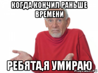 когда кончил раньше времени ребята,я умираю